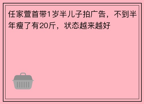 任家萱首带1岁半儿子拍广告，不到半年瘦了有20斤，状态越来越好